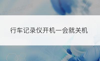 行车记录仪开机一会就关机