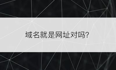 域名就是网址对吗?