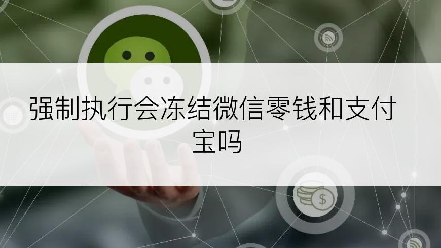 强制执行会冻结微信零钱和支付宝吗