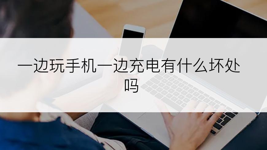 一边玩手机一边充电有什么坏处吗
