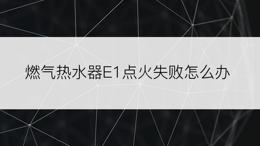燃气热水器E1点火失败怎么办