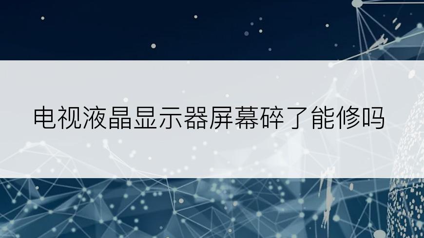 电视液晶显示器屏幕碎了能修吗