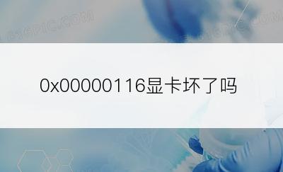 0x00000116显卡坏了吗