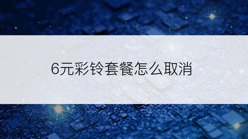 6元彩铃套餐怎么取消