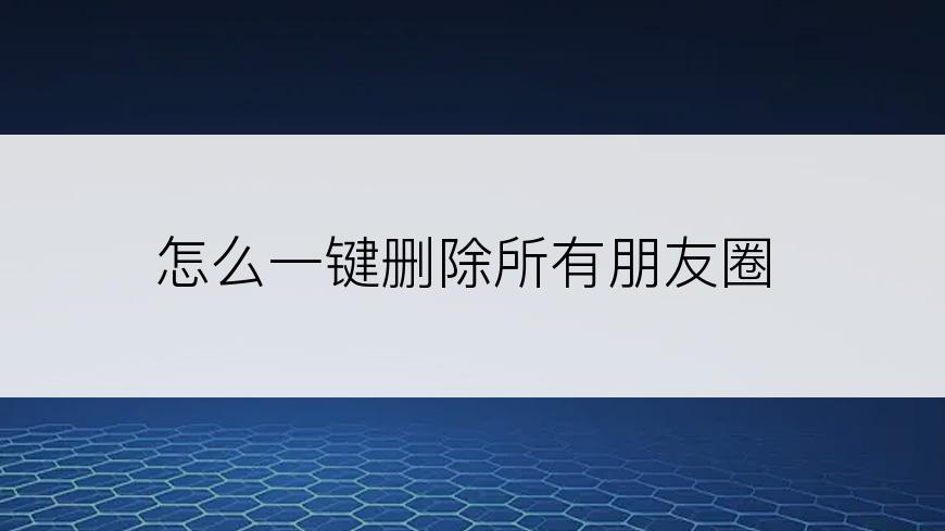 怎么一键删除所有朋友圈
