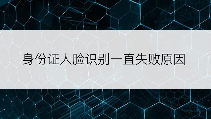 身份证人脸识别一直失败原因
