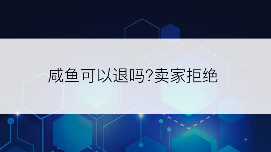 咸鱼可以退吗?卖家拒绝