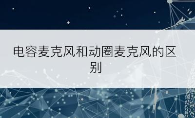 电容麦克风和动圈麦克风的区别