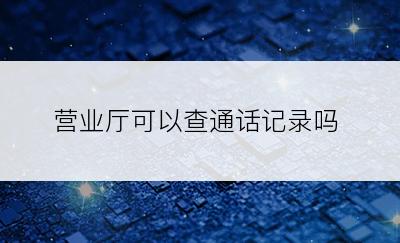 营业厅可以查通话记录吗