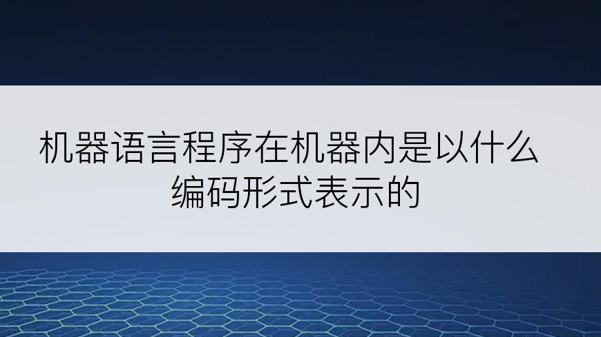 机器语言程序在机器内是以什么编码形式表示的