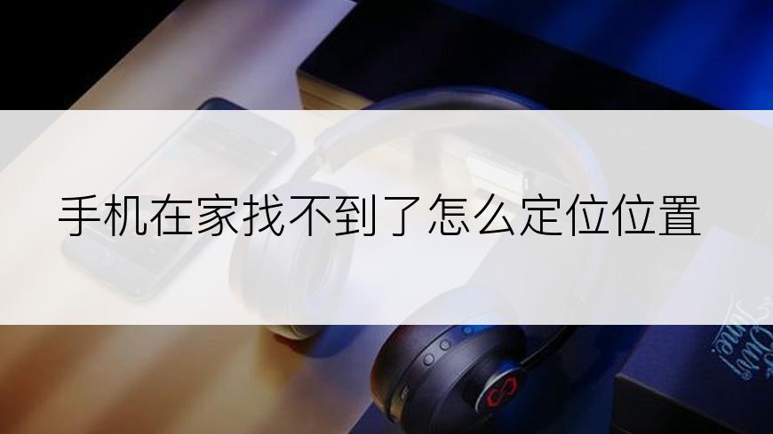 手机在家找不到了怎么定位位置