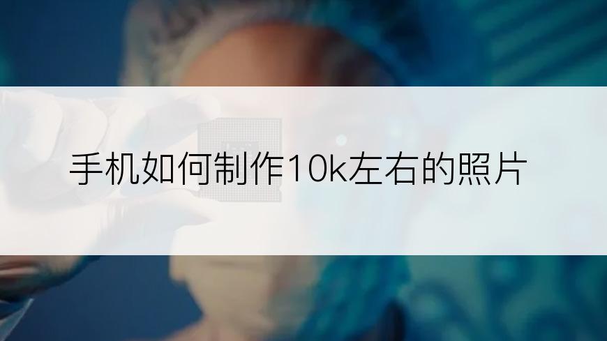 手机如何制作10k左右的照片