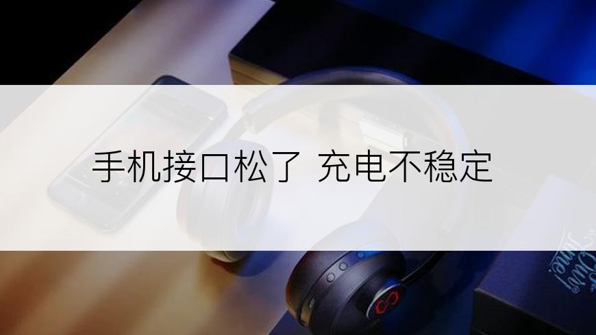 手机接口松了 充电不稳定