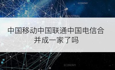 中国移动中国联通中国电信合并成一家了吗