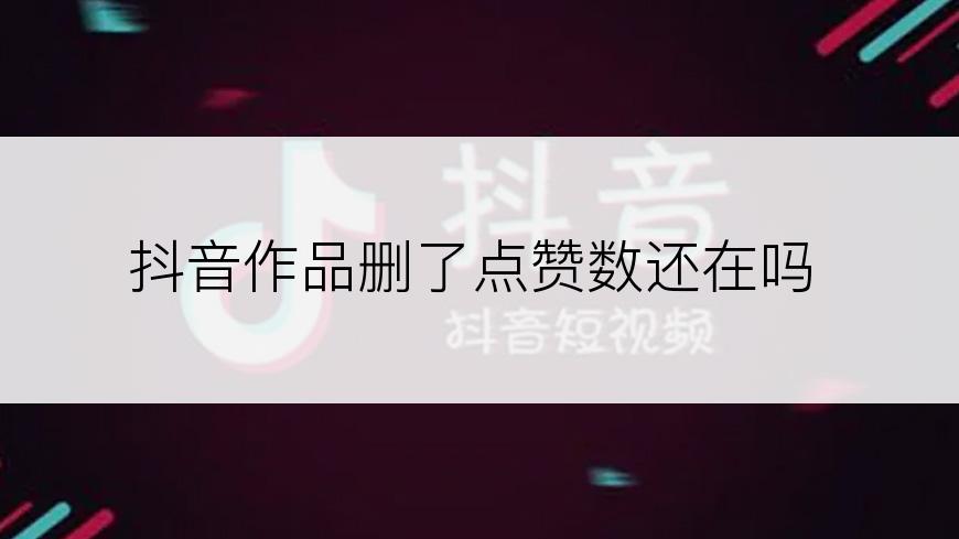 抖音作品删了点赞数还在吗