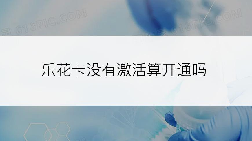 乐花卡没有激活算开通吗