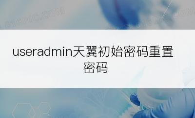 useradmin天翼初始密码重置密码