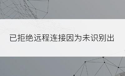 已拒绝远程连接因为未识别出