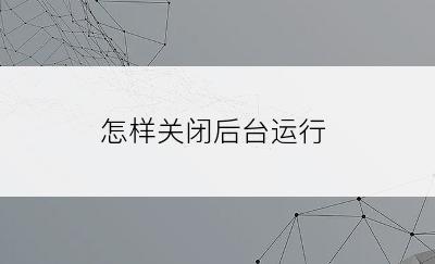 怎样关闭后台运行