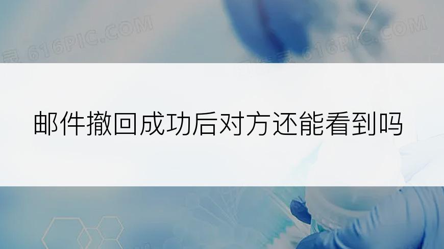 邮件撤回成功后对方还能看到吗