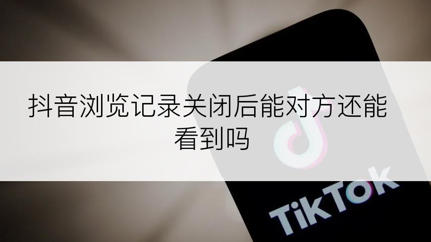 抖音浏览记录关闭后能对方还能看到吗