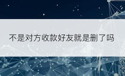 不是对方收款好友就是删了吗