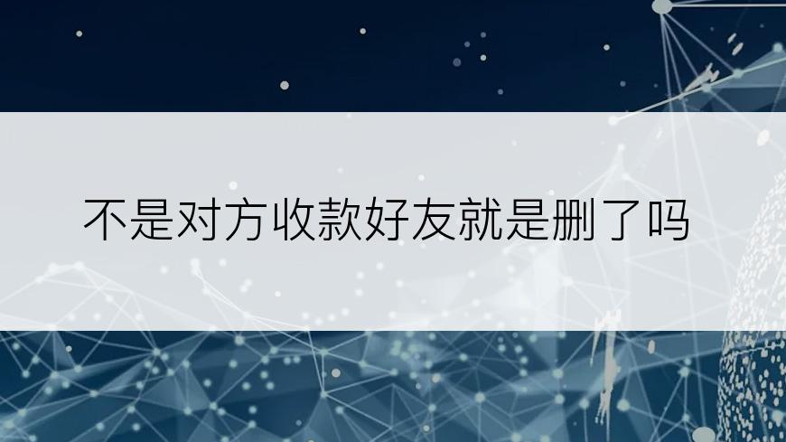 不是对方收款好友就是删了吗