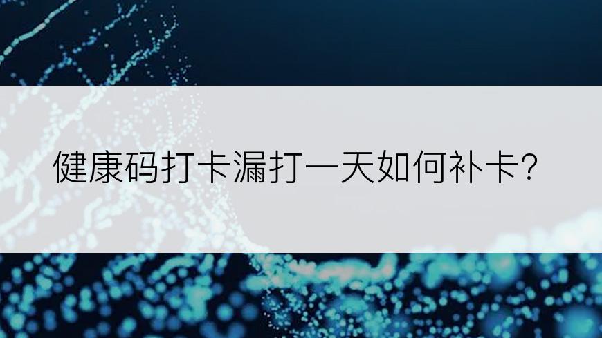 健康码打卡漏打一天如何补卡?