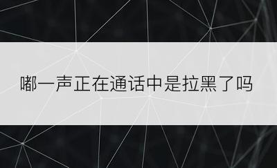嘟一声正在通话中是拉黑了吗