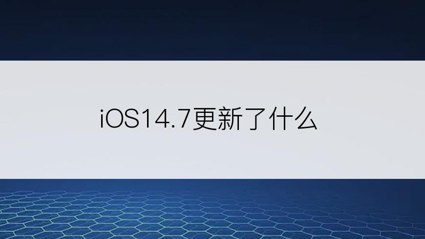 iOS14.7更新了什么