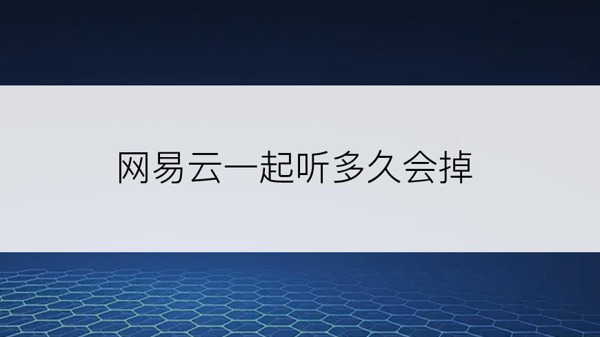 网易云一起听多久会掉
