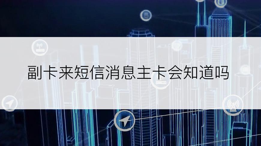 副卡来短信消息主卡会知道吗