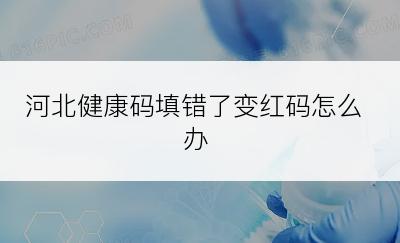 河北健康码填错了变红码怎么办