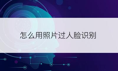 怎么用照片过人脸识别