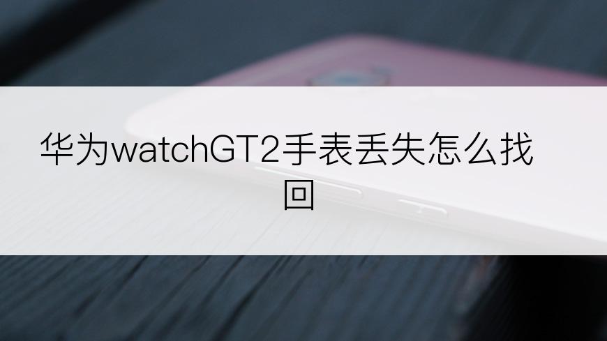 华为watchGT2手表丢失怎么找回