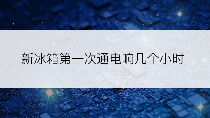 新冰箱第一次通电响几个小时