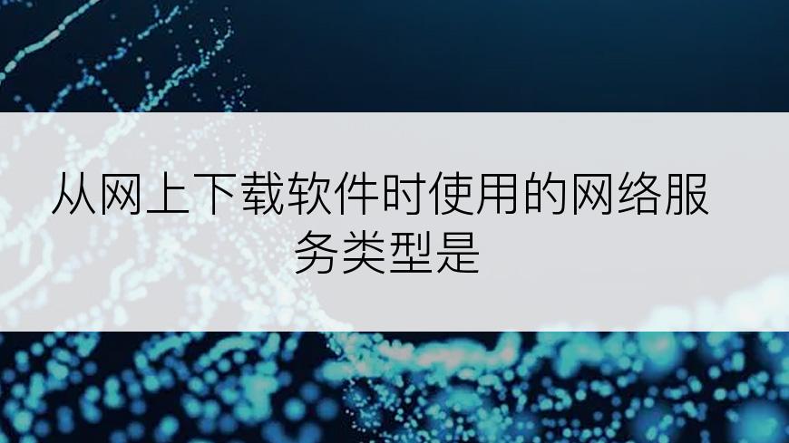 从网上下载软件时使用的网络服务类型是