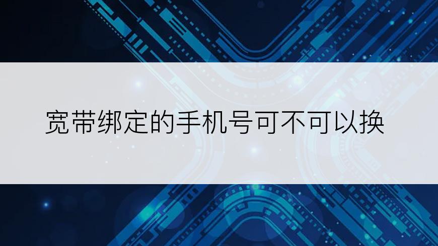 宽带绑定的手机号可不可以换