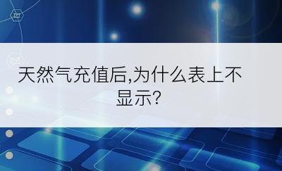 天然气充值后,为什么表上不显示?