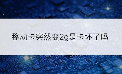 移动卡突然变2g是卡坏了吗