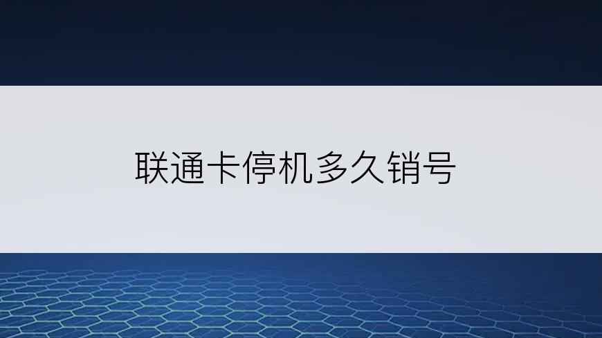 联通卡停机多久销号