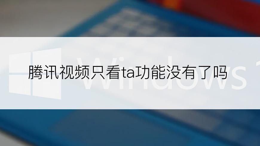腾讯视频只看ta功能没有了吗