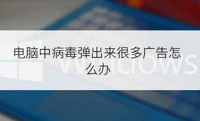 电脑中病毒弹出来很多广告怎么办