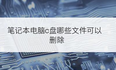 笔记本电脑c盘哪些文件可以删除