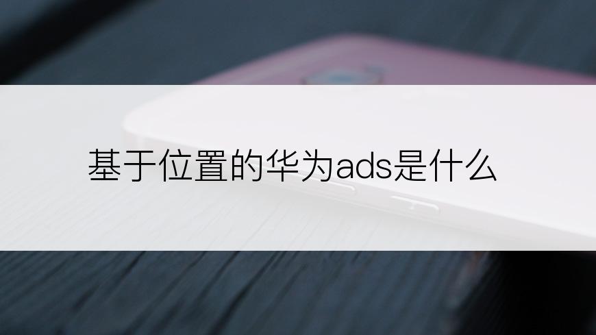 基于位置的华为ads是什么