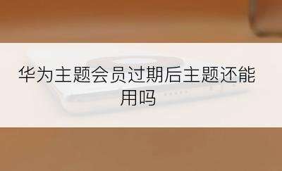 华为主题会员过期后主题还能用吗