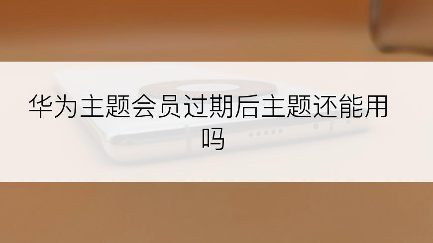 华为主题会员过期后主题还能用吗