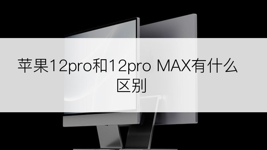 苹果12pro和12pro MAX有什么区别