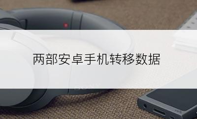 两部安卓手机转移数据