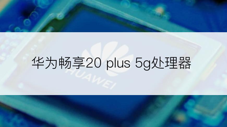 华为畅享20 plus 5g处理器
